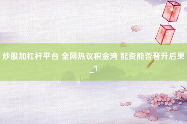 炒股加杠杆平台 全网热议积金湾 配资能否晋升后果_1