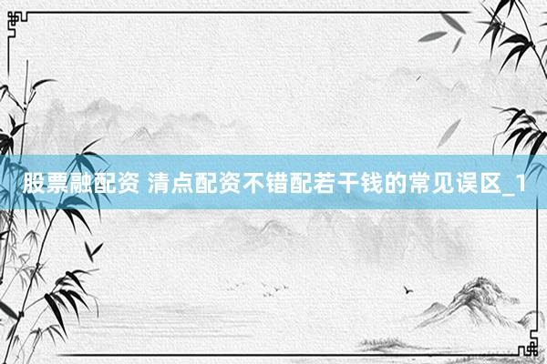 股票融配资 清点配资不错配若干钱的常见误区_1