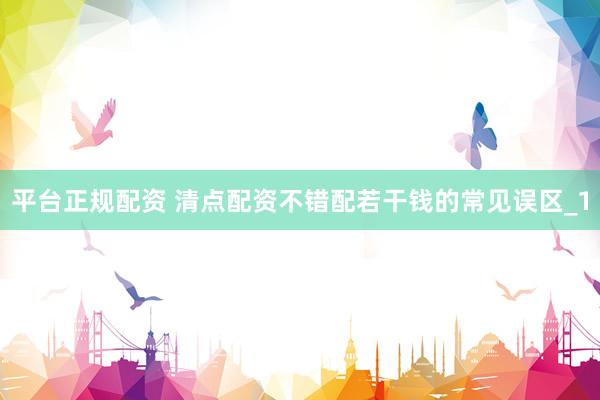平台正规配资 清点配资不错配若干钱的常见误区_1