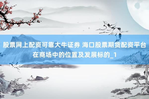 股票网上配资可靠大牛证券 海口股票期货配资平台在商场中的位置及发展标的_1