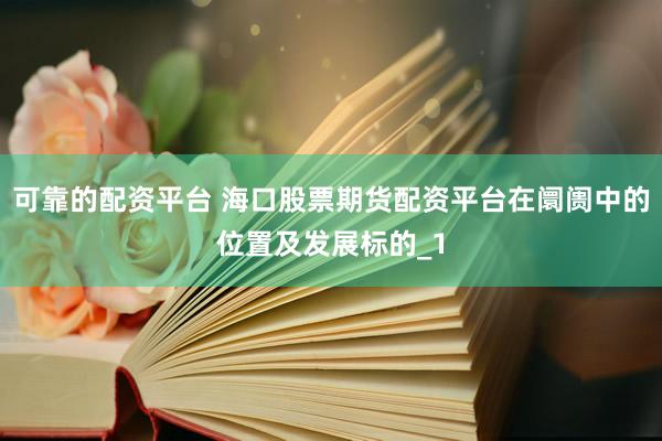 可靠的配资平台 海口股票期货配资平台在阛阓中的位置及发展标的_1