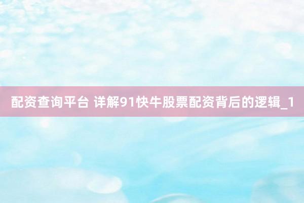 配资查询平台 详解91快牛股票配资背后的逻辑_1