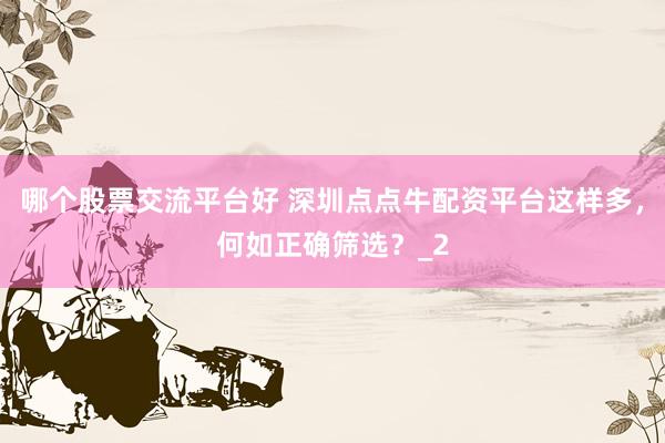 哪个股票交流平台好 深圳点点牛配资平台这样多，何如正确筛选？_2