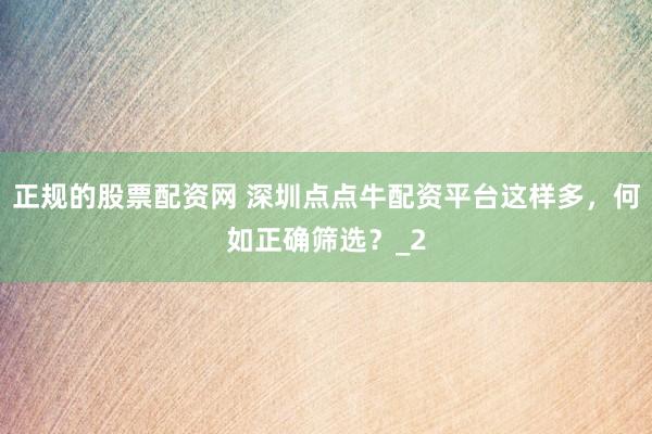 正规的股票配资网 深圳点点牛配资平台这样多，何如正确筛选？_2