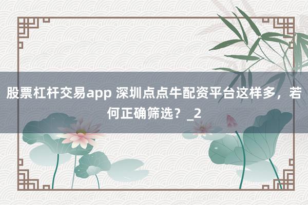 股票杠杆交易app 深圳点点牛配资平台这样多，若何正确筛选？_2