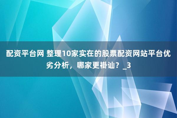 配资平台网 整理10家实在的股票配资网站平台优劣分析，哪家更褂讪？_3