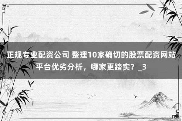 正规专业配资公司 整理10家确切的股票配资网站平台优劣分析，哪家更踏实？_3