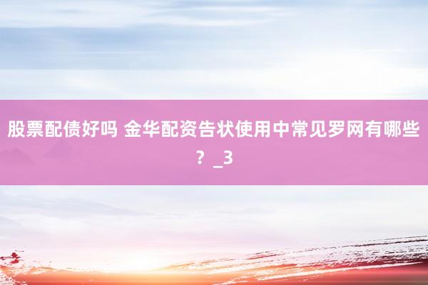 股票配债好吗 金华配资告状使用中常见罗网有哪些？_3