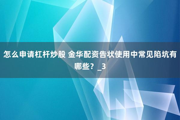 怎么申请杠杆炒股 金华配资告状使用中常见陷坑有哪些？_3