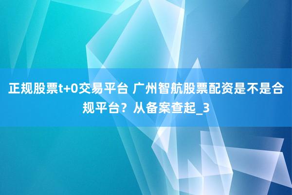 正规股票t+0交易平台 广州智航股票配资是不是合规平台？从备案查起_3