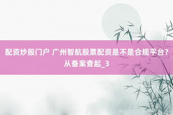 配资炒股门户 广州智航股票配资是不是合规平台？从备案查起_3