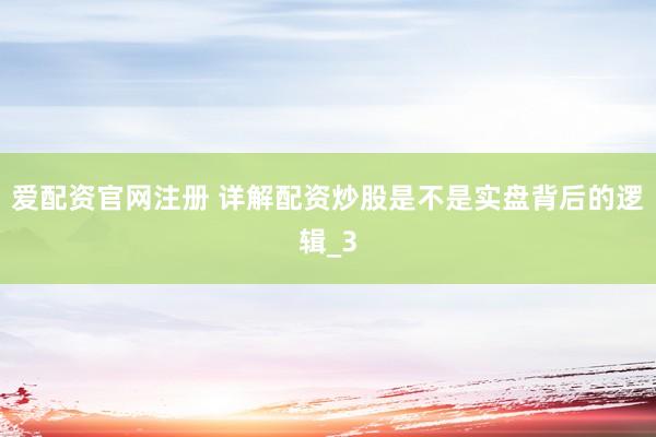 爱配资官网注册 详解配资炒股是不是实盘背后的逻辑_3