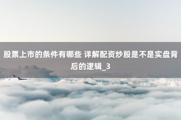 股票上市的条件有哪些 详解配资炒股是不是实盘背后的逻辑_3