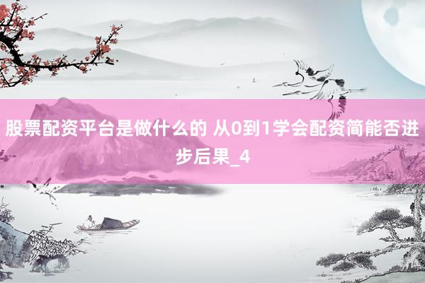 股票配资平台是做什么的 从0到1学会配资简能否进步后果_4