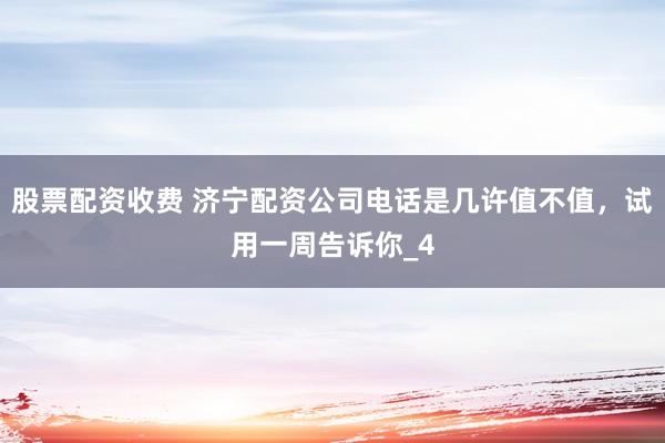 股票配资收费 济宁配资公司电话是几许值不值，试用一周告诉你_4