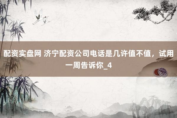 配资实盘网 济宁配资公司电话是几许值不值，试用一周告诉你_4