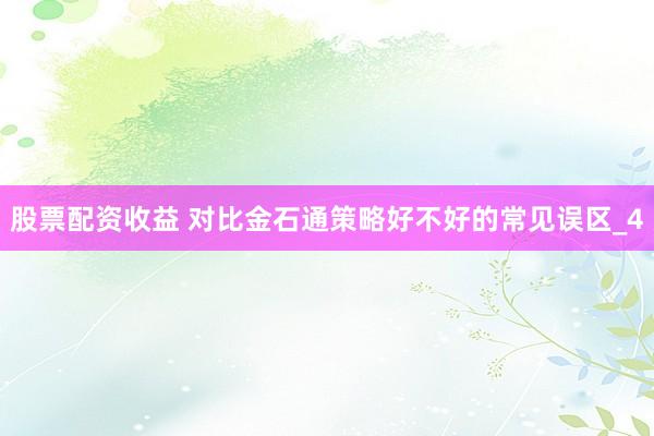 股票配资收益 对比金石通策略好不好的常见误区_4