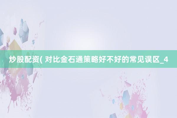 炒股配资( 对比金石通策略好不好的常见误区_4