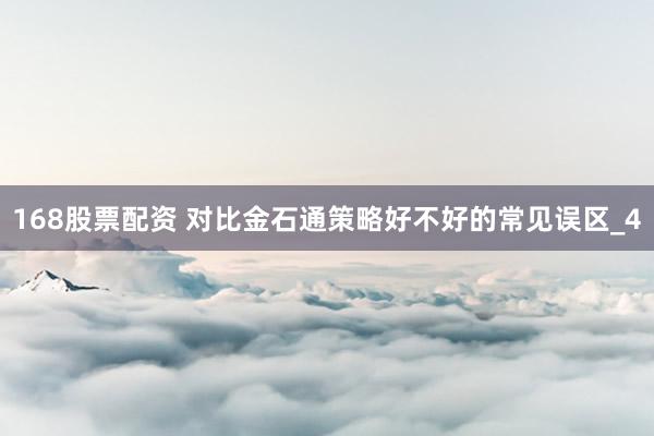 168股票配资 对比金石通策略好不好的常见误区_4