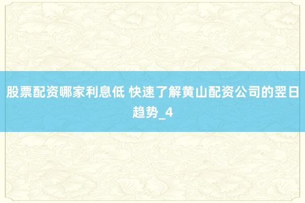 股票配资哪家利息低 快速了解黄山配资公司的翌日趋势_4