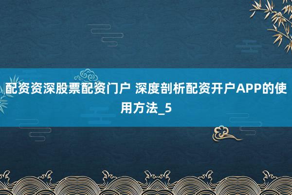 配资资深股票配资门户 深度剖析配资开户APP的使用方法_5