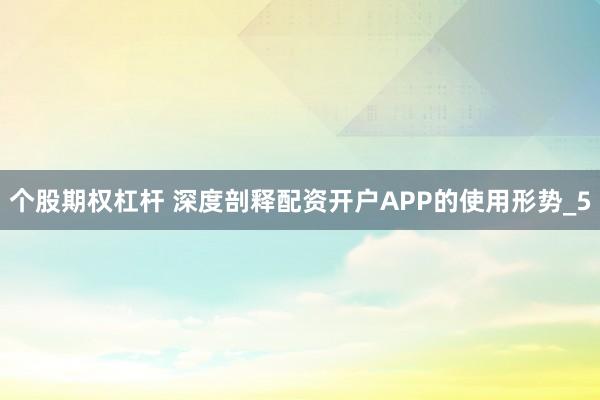 个股期权杠杆 深度剖释配资开户APP的使用形势_5