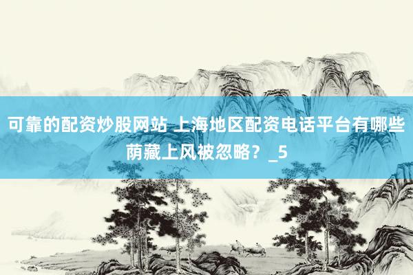 可靠的配资炒股网站 上海地区配资电话平台有哪些荫藏上风被忽略？_5