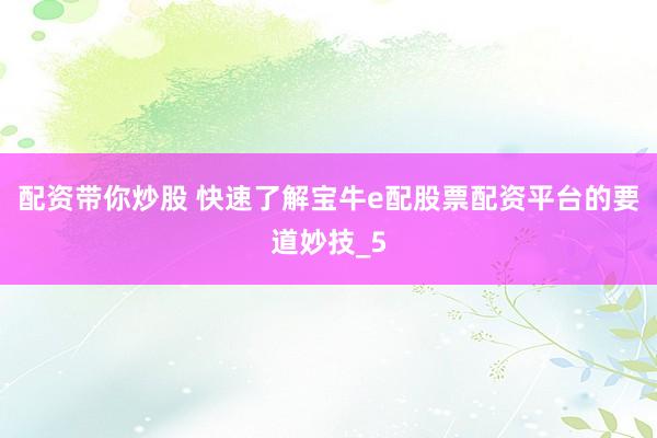 配资带你炒股 快速了解宝牛e配股票配资平台的要道妙技_5