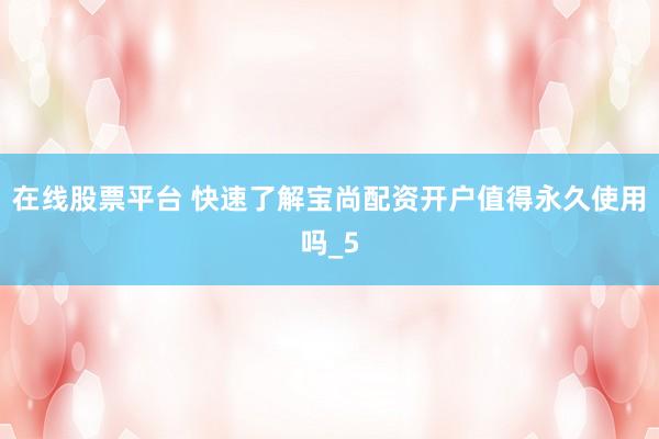 在线股票平台 快速了解宝尚配资开户值得永久使用吗_5