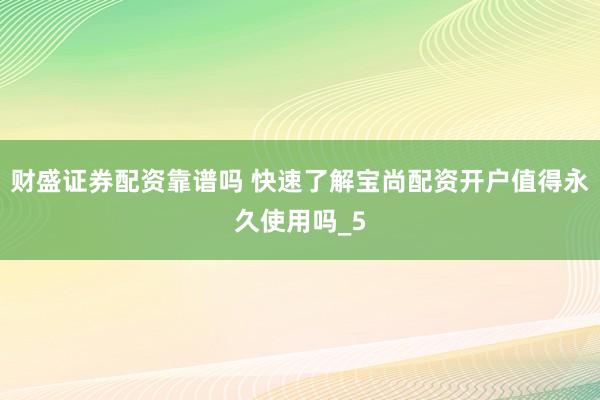 财盛证券配资靠谱吗 快速了解宝尚配资开户值得永久使用吗_5