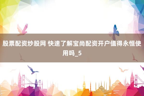 股票配资炒股网 快速了解宝尚配资开户值得永恒使用吗_5