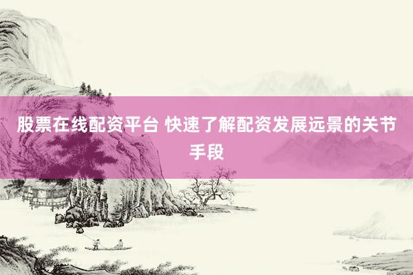 股票在线配资平台 快速了解配资发展远景的关节手段