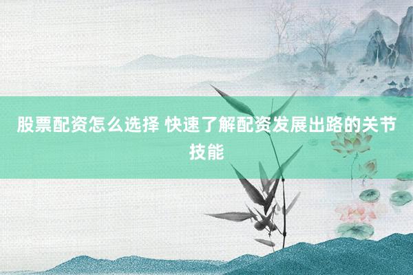 股票配资怎么选择 快速了解配资发展出路的关节技能