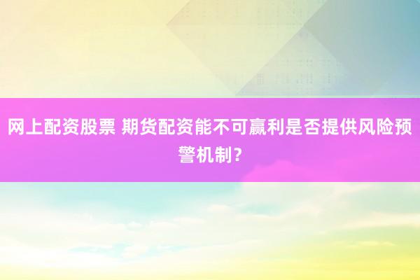 网上配资股票 期货配资能不可赢利是否提供风险预警机制？