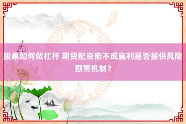 股票如何做杠杆 期货配资能不成赢利是否提供风险预警机制？
