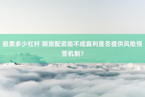 股票多少杠杆 期货配资能不成赢利是否提供风险预警机制？