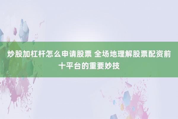 炒股加杠杆怎么申请股票 全场地理解股票配资前十平台的重要妙技