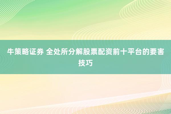 牛策略证券 全处所分解股票配资前十平台的要害技巧