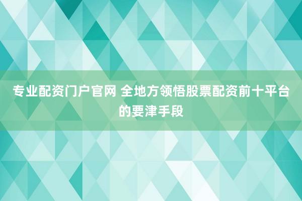 专业配资门户官网 全地方领悟股票配资前十平台的要津手段