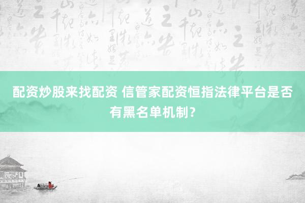 配资炒股来找配资 信管家配资恒指法律平台是否有黑名单机制？