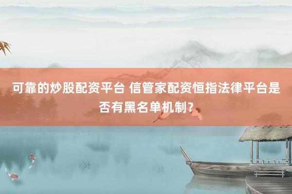 可靠的炒股配资平台 信管家配资恒指法律平台是否有黑名单机制？