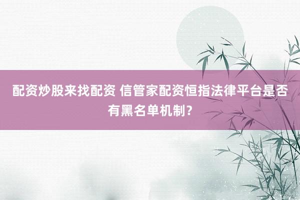配资炒股来找配资 信管家配资恒指法律平台是否有黑名单机制？
