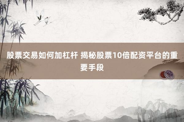 股票交易如何加杠杆 揭秘股票10倍配资平台的重要手段