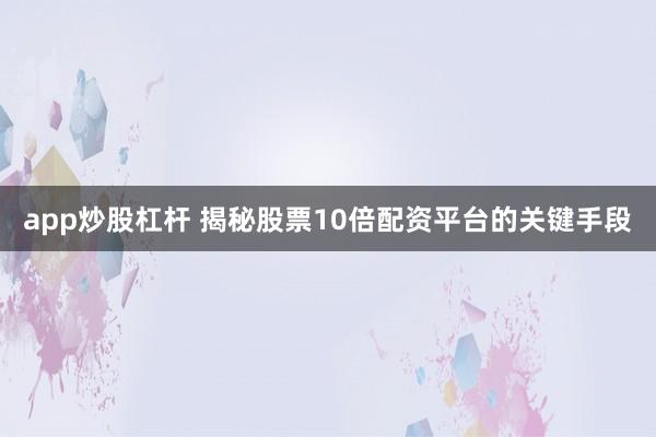 app炒股杠杆 揭秘股票10倍配资平台的关键手段