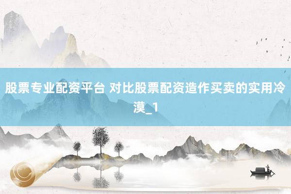股票专业配资平台 对比股票配资造作买卖的实用冷漠_1
