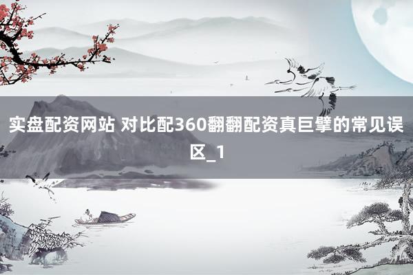 实盘配资网站 对比配360翻翻配资真巨擘的常见误区_1