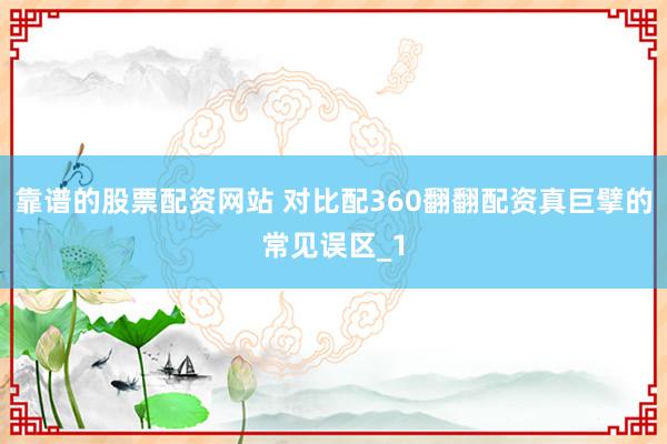 靠谱的股票配资网站 对比配360翻翻配资真巨擘的常见误区_1