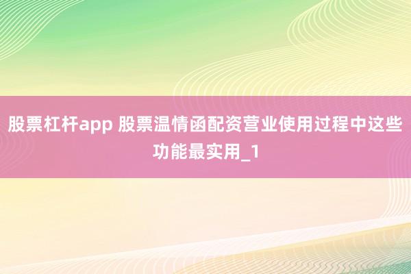 股票杠杆app 股票温情函配资营业使用过程中这些功能最实用_1