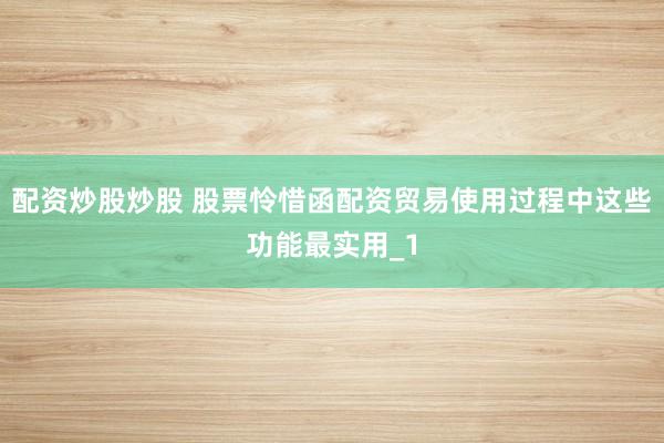 配资炒股炒股 股票怜惜函配资贸易使用过程中这些功能最实用_1