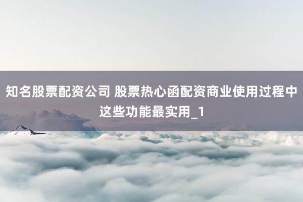 知名股票配资公司 股票热心函配资商业使用过程中这些功能最实用_1